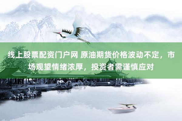 线上股票配资门户网 原油期货价格波动不定，市场观望情绪浓厚，投资者需谨慎应对