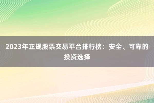 2023年正规股票交易平台排行榜：安全、可靠的投资选择