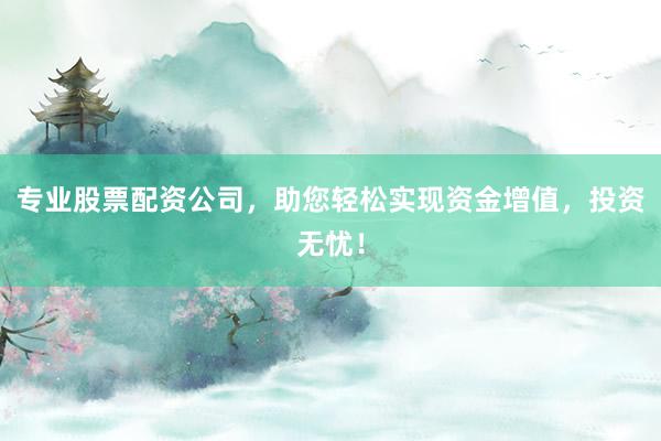 专业股票配资公司，助您轻松实现资金增值，投资无忧！