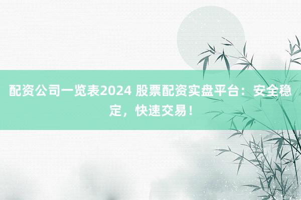 配资公司一览表2024 股票配资实盘平台：安全稳定，快速交易！