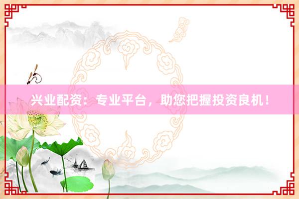 兴业配资：专业平台，助您把握投资良机！