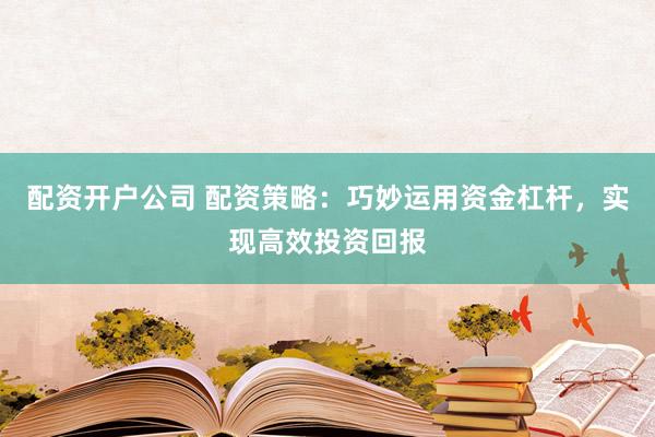 配资开户公司 配资策略：巧妙运用资金杠杆，实现高效投资回报