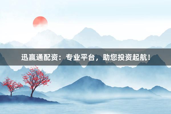 迅赢通配资：专业平台，助您投资起航！