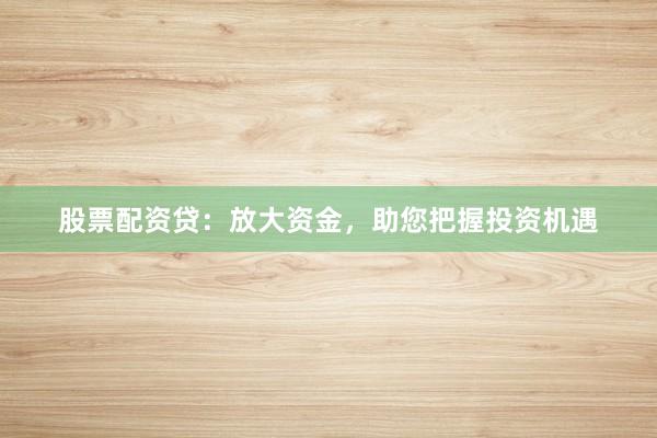 股票配资贷：放大资金，助您把握投资机遇