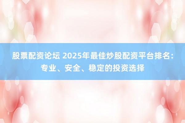 股票配资论坛 2025年最佳炒股配资平台排名：专业、安全、稳定的投资选择