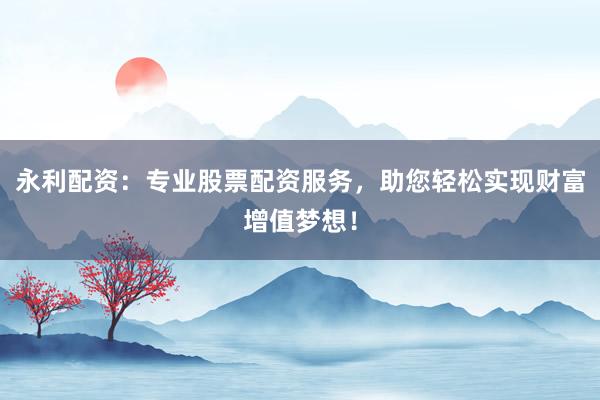 永利配资：专业股票配资服务，助您轻松实现财富增值梦想！