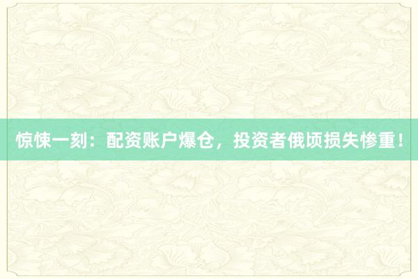 惊悚一刻：配资账户爆仓，投资者俄顷损失惨重！