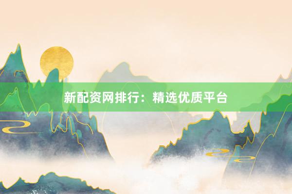 新配资网排行：精选优质平台