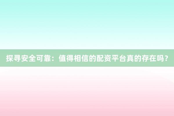 探寻安全可靠：值得相信的配资平台真的存在吗？