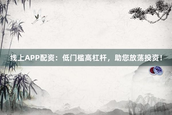 线上APP配资：低门槛高杠杆，助您放荡投资！