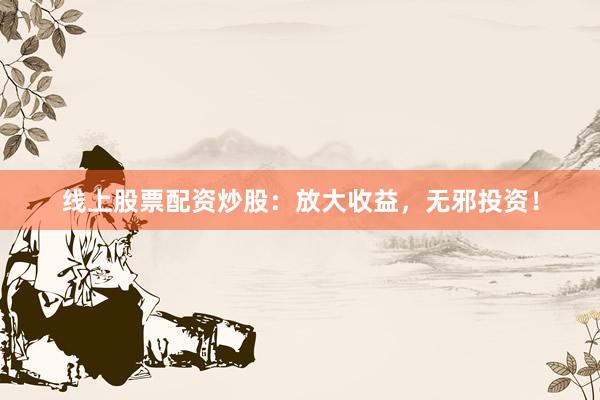 线上股票配资炒股：放大收益，无邪投资！