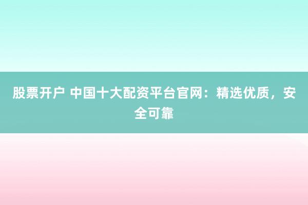 股票开户 中国十大配资平台官网：精选优质，安全可靠