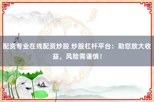 配资专业在线配资炒股 炒股杠杆平台：助您放大收益，风险需谨慎！
