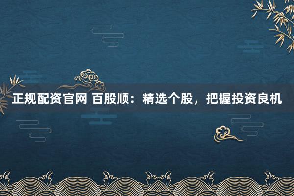 正规配资官网 百股顺：精选个股，把握投资良机