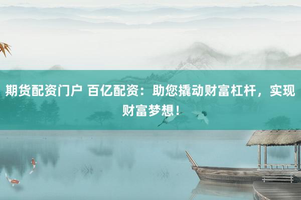 期货配资门户 百亿配资：助您撬动财富杠杆，实现财富梦想！
