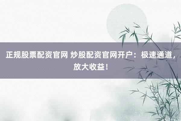 正规股票配资官网 炒股配资官网开户：极速通道，放大收益！