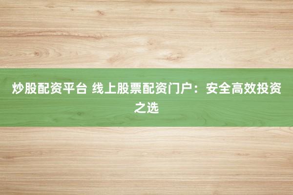 炒股配资平台 线上股票配资门户：安全高效投资之选