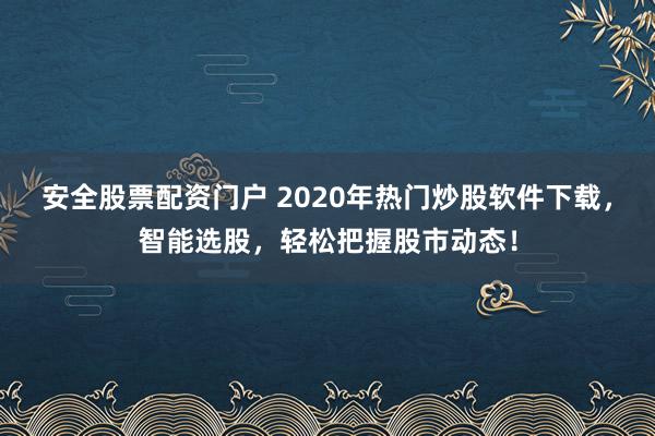 安全股票配资门户 2020年热门炒股软件下载，智能选股，轻松把握股市动态！
