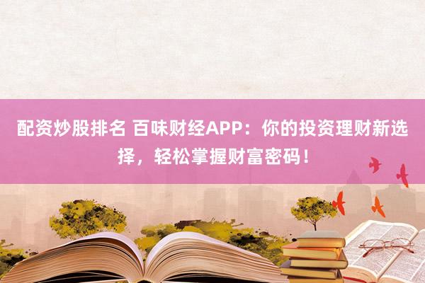 配资炒股排名 百味财经APP：你的投资理财新选择，轻松掌握财富密码！
