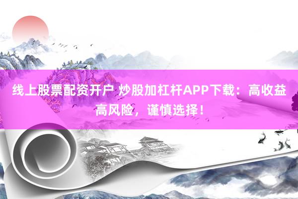 线上股票配资开户 炒股加杠杆APP下载：高收益高风险，谨慎选择！