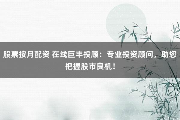 股票按月配资 在线巨丰投顾：专业投资顾问，助您把握股市良机！