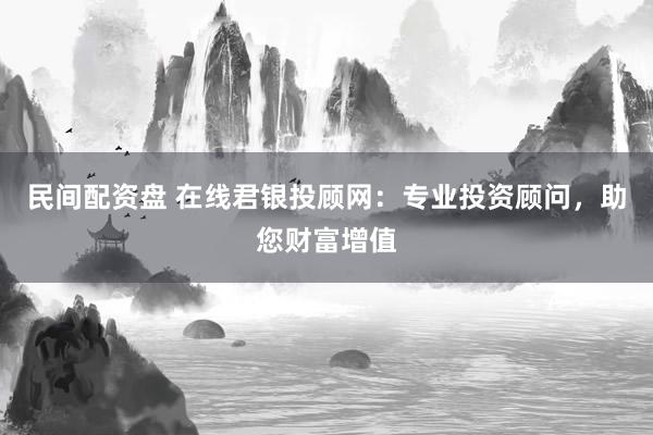 民间配资盘 在线君银投顾网：专业投资顾问，助您财富增值