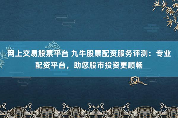网上交易股票平台 九牛股票配资服务评测：专业配资平台，助您股市投资更顺畅