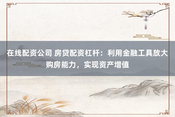 在线配资公司 房贷配资杠杆：利用金融工具放大购房能力，实现资产增值