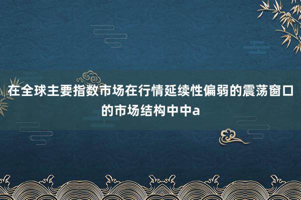 在全球主要指数市场在行情延续性偏弱的震荡窗口的市场结构中中a