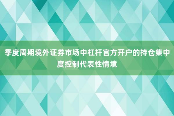 季度周期境外证券市场中杠杆官方开户的持仓集中度控制代表性情境