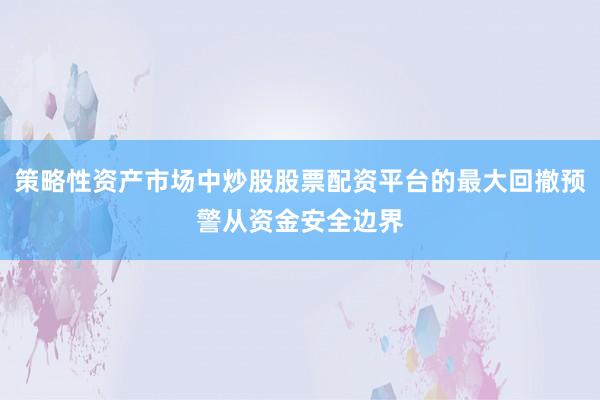 策略性资产市场中炒股股票配资平台的最大回撤预警从资金安全边界