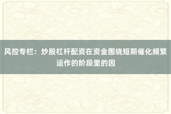 风控专栏：炒股杠杆配资在资金围绕短期催化频繁运作的阶段里的因