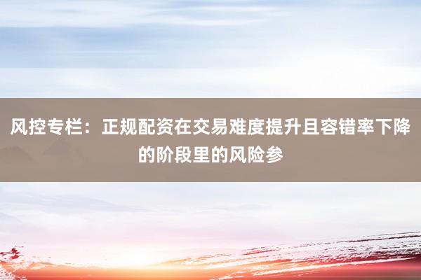 风控专栏：正规配资在交易难度提升且容错率下降的阶段里的风险参