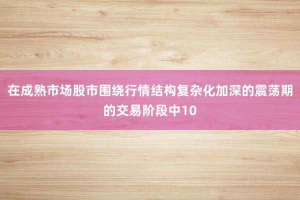 在成熟市场股市围绕行情结构复杂化加深的震荡期的交易阶段中10